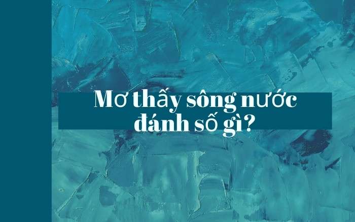 Mơ Thấy Sông Nước – Ý Nghĩa Và Các Con Số Đề Nên Đánh Tại FCB8